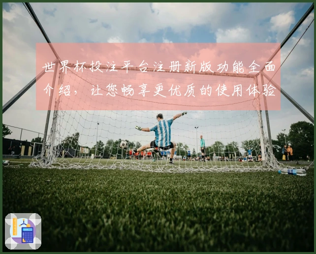 世界杯投注平台注册新版功能全面介绍，让您畅享更优质的使用体验