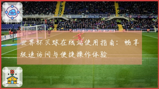 世界杯买球在线站使用指南:畅享极速访问与便捷操作体验