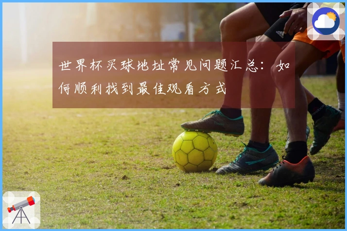 世界杯买球地址常见问题汇总：如何顺利找到最佳观看方式
