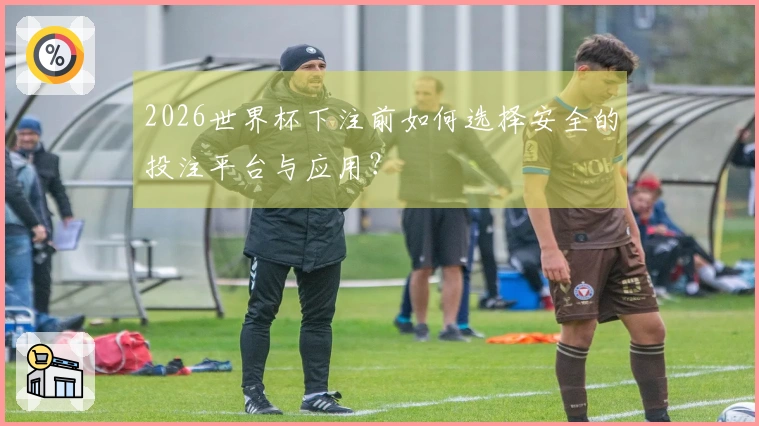 2026世界杯下注前如何选择安全的投注平台与应用？