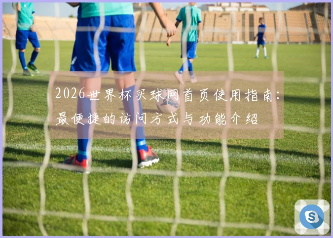 2026世界杯买球网首页使用指南：最便捷的访问方式与功能介绍