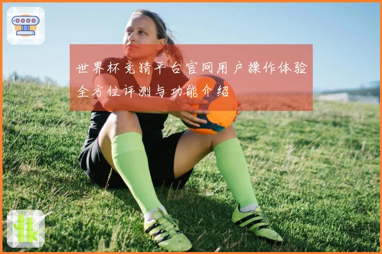 世界杯竞猜平台官网用户操作体验全方位评测与功能介绍