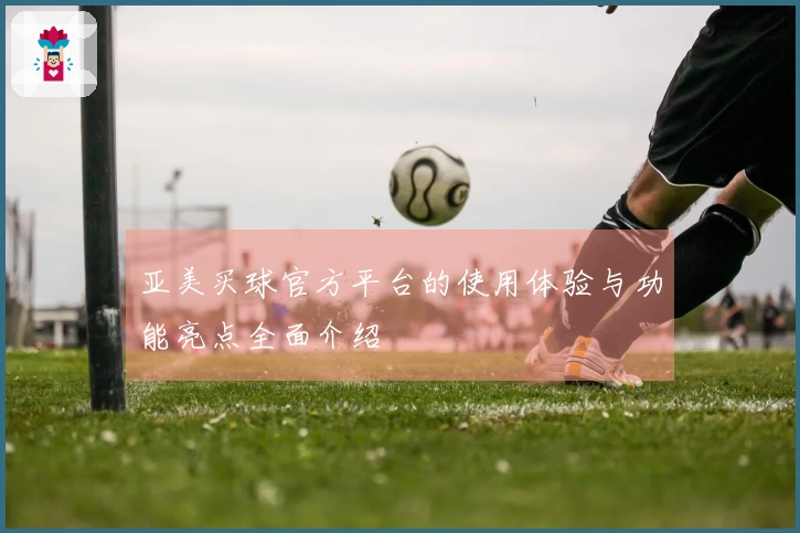 亚美买球官方平台的使用体验与功能亮点全面介绍