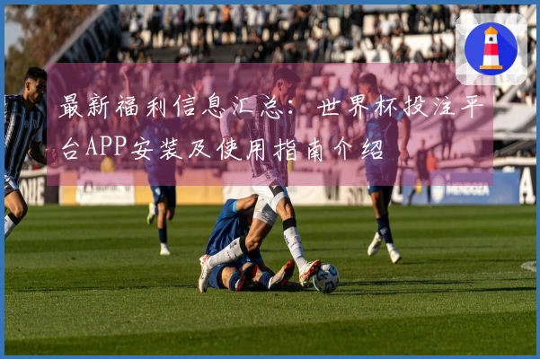 最新福利信息汇总：世界杯投注平台APP安装及使用指南介绍