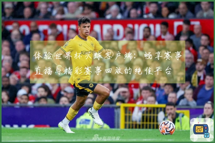 体验世界杯买球客户端：畅享赛事直播与精彩赛事回放的绝佳平台