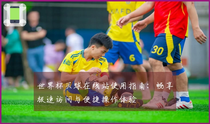 世界杯买球在线站使用指南：畅享极速访问与便捷操作体验