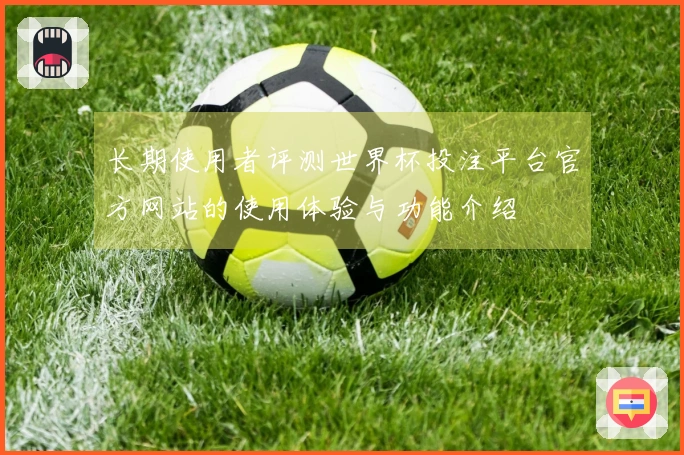 长期使用者评测世界杯投注平台官方网站的使用体验与功能介绍