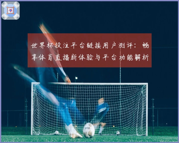 世界杯投注平台链接用户测评：畅享体育直播新体验与平台功能解析