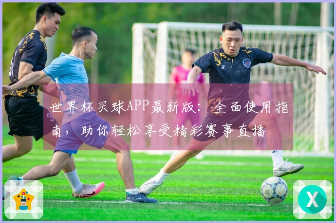 世界杯买球APP最新版：全面使用指南，助你轻松享受精彩赛事直播
