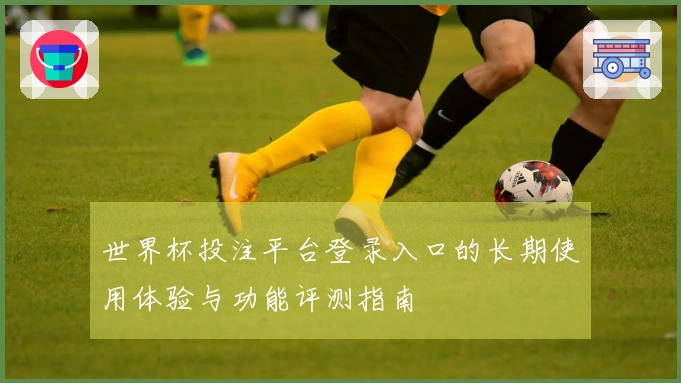 世界杯投注平台登录入口的长期使用体验与功能评测指南