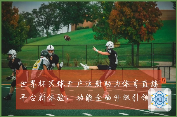 世界杯买球开户注册助力体育直播平台新体验，功能全面升级引领潮流