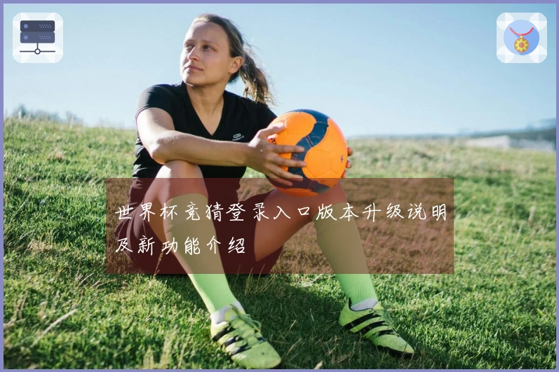 世界杯竞猜登录入口版本升级说明及新功能介绍