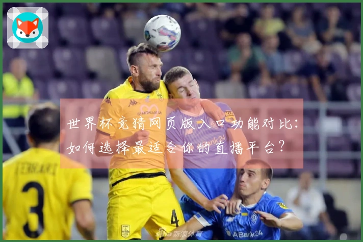 世界杯竞猜网页版入口功能对比：如何选择最适合你的直播平台？