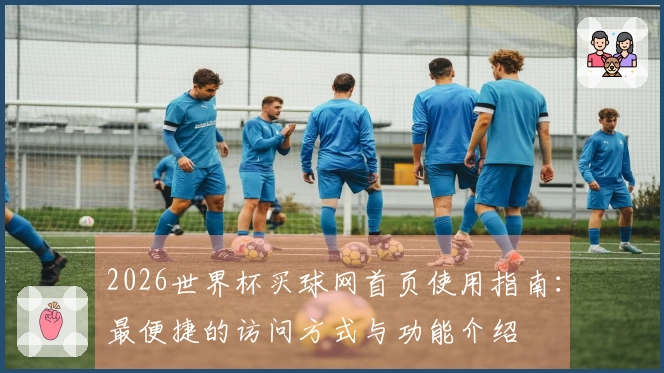 2026世界杯买球网首页使用指南：最便捷的访问方式与功能介绍