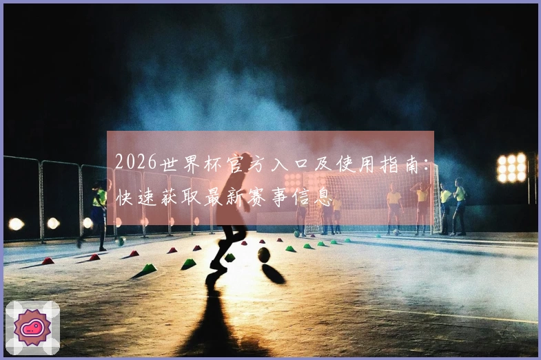 2026世界杯官方入口及使用指南：快速获取最新赛事信息