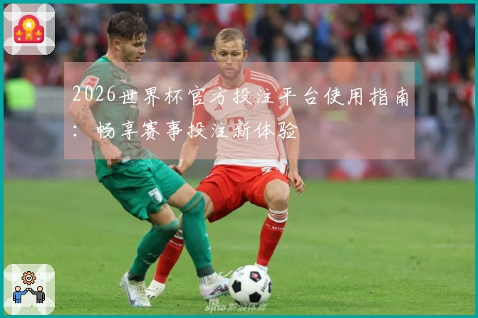 2026世界杯官方投注平台使用指南:畅享赛事投注新体验