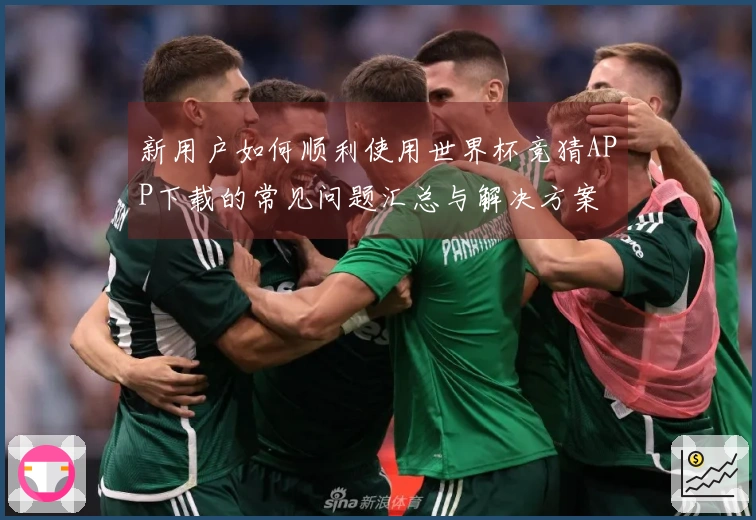 新用户如何顺利使用世界杯竞猜APP下载的常见问题汇总与解决方案