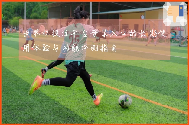世界杯投注平台登录入口的长期使用体验与功能评测指南