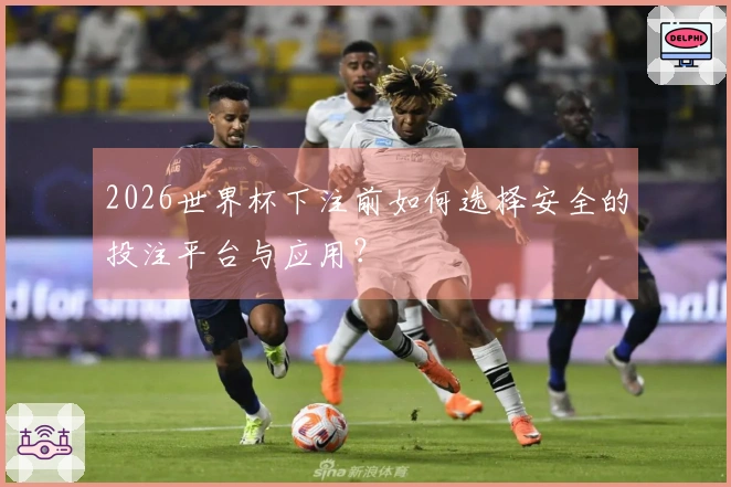 2026世界杯下注前如何选择安全的投注平台与应用？