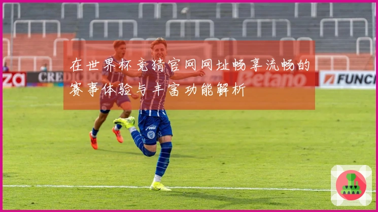 在世界杯竞猜官网网址畅享流畅的赛事体验与丰富功能解析