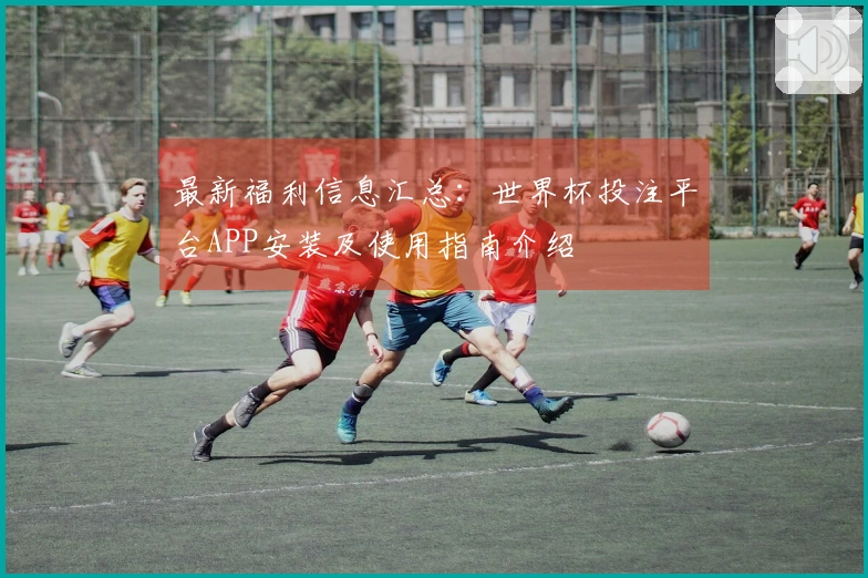 最新福利信息汇总：世界杯投注平台APP安装及使用指南介绍