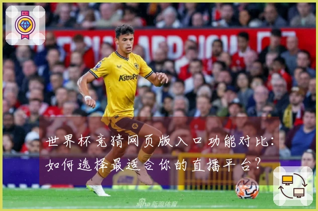 世界杯竞猜网页版入口功能对比：如何选择最适合你的直播平台？